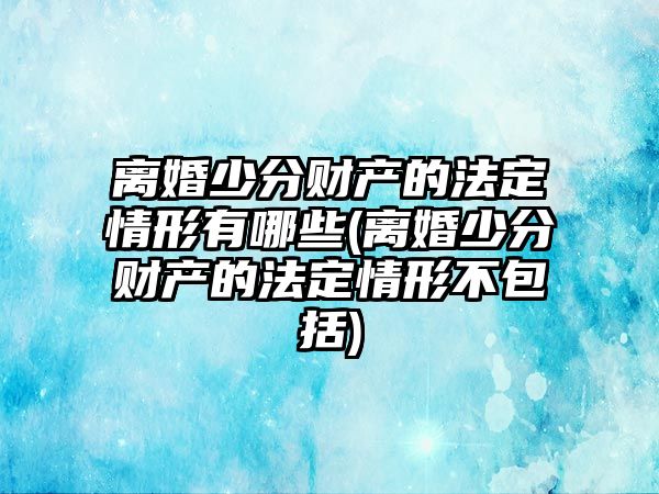 離婚少分財產的法定情形有哪些(離婚少分財產的法定情形不包括)