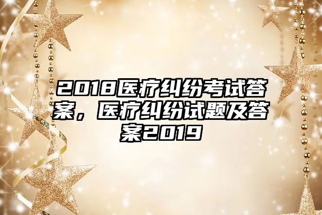 2018醫療糾紛考試答案，醫療糾紛試題及答案2019