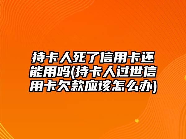 持卡人死了信用卡還能用嗎(持卡人過(guò)世信用卡欠款應(yīng)該怎么辦)