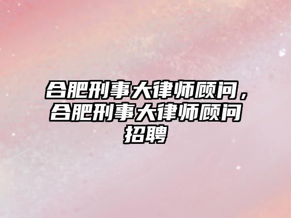 合肥刑事大律師顧問，合肥刑事大律師顧問招聘