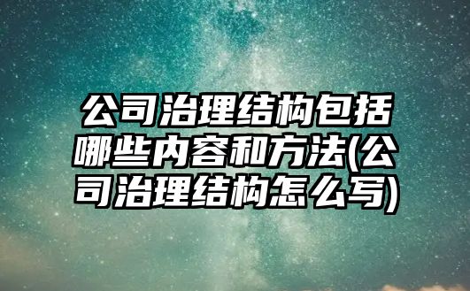 公司治理結(jié)構(gòu)包括哪些內(nèi)容和方法(公司治理結(jié)構(gòu)怎么寫)