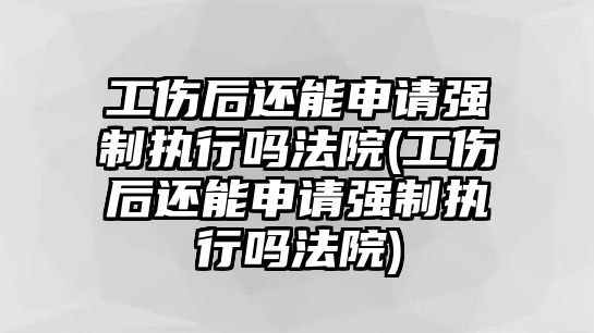 工傷后還能申請強制執行嗎法院(工傷后還能申請強制執行嗎法院)