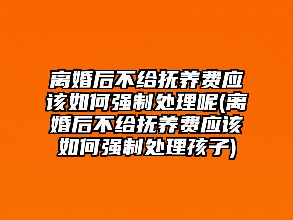 離婚后不給撫養費應該如何強制處理呢(離婚后不給撫養費應該如何強制處理孩子)