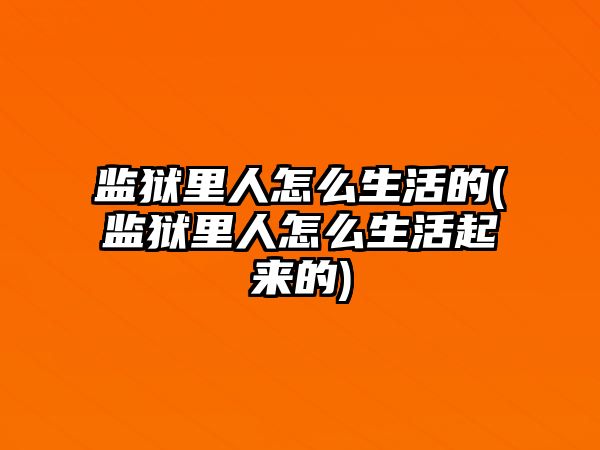 監獄里人怎么生活的(監獄里人怎么生活起來的)