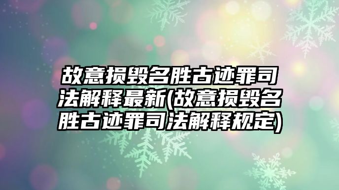 故意損毀名勝古跡罪司法解釋最新(故意損毀名勝古跡罪司法解釋規定)