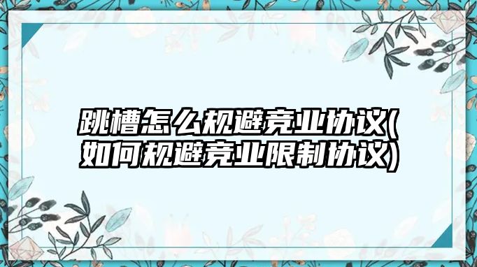 跳槽怎么規(guī)避競業(yè)協(xié)議(如何規(guī)避競業(yè)限制協(xié)議)