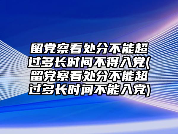 留黨察看處分不能超過(guò)多長(zhǎng)時(shí)間不得入黨(留黨察看處分不能超過(guò)多長(zhǎng)時(shí)間不能入黨)