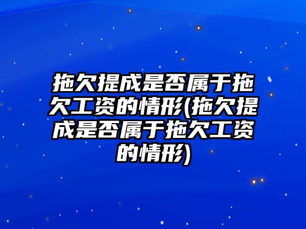 拖欠提成是否屬于拖欠工資的情形(拖欠提成是否屬于拖欠工資的情形)