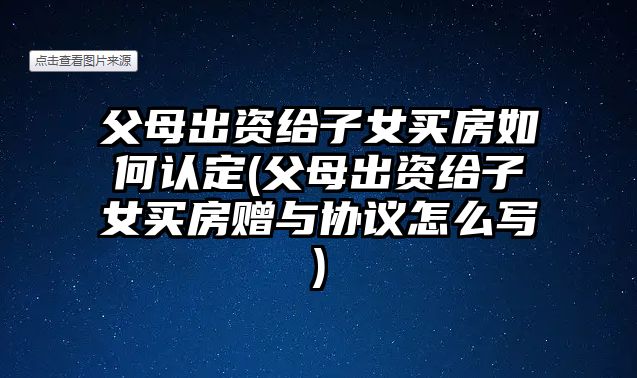 父母出資給子女買房如何認定(父母出資給子女買房贈與協議怎么寫)