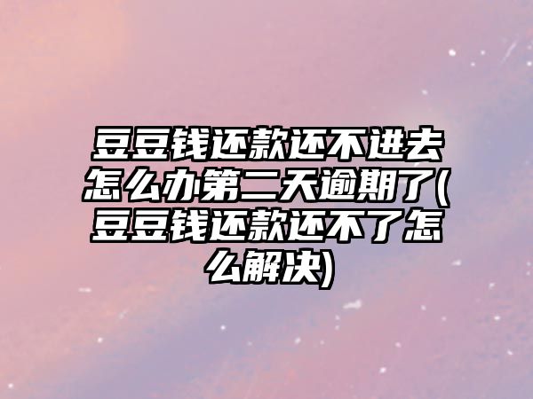 豆豆錢還款還不進去怎么辦第二天逾期了(豆豆錢還款還不了怎么解決)