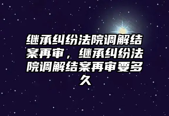 繼承糾紛法院調解結案再審，繼承糾紛法院調解結案再審要多久