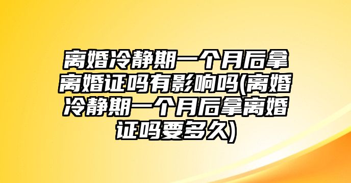 離婚冷靜期一個月后拿離婚證嗎有影響嗎(離婚冷靜期一個月后拿離婚證嗎要多久)