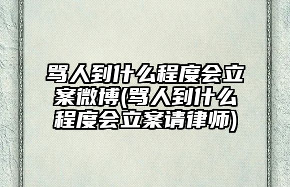 罵人到什么程度會立案微博(罵人到什么程度會立案請律師)