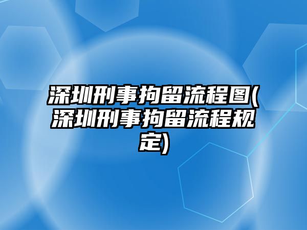 深圳刑事拘留流程圖(深圳刑事拘留流程規定)