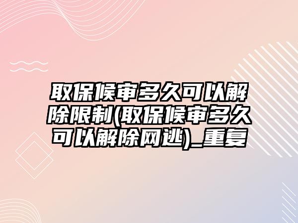 取保候審多久可以解除限制(取保候審多久可以解除網逃)_重復