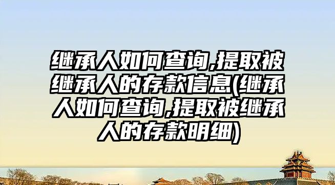 繼承人如何查詢,提取被繼承人的存款信息(繼承人如何查詢,提取被繼承人的存款明細)