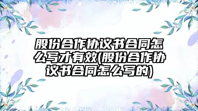 股份合作協(xié)議書合同怎么寫才有效(股份合作協(xié)議書合同怎么寫的)