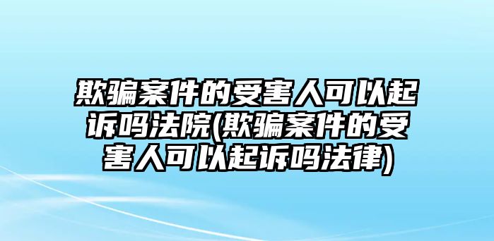 欺騙案件的受害人可以起訴嗎法院(欺騙案件的受害人可以起訴嗎法律)