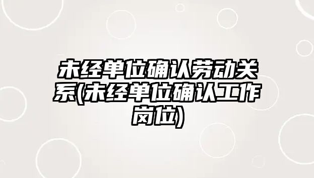 未經單位確認勞動關系(未經單位確認工作崗位)