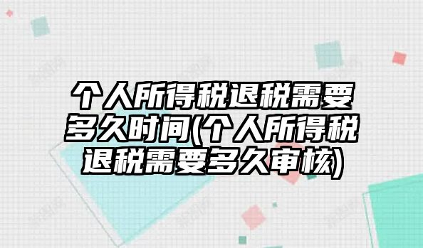 個人所得稅退稅需要多久時間(個人所得稅退稅需要多久審核)