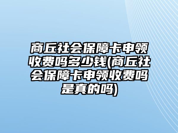 商丘社會保障卡申領收費嗎多少錢(商丘社會保障卡申領收費嗎是真的嗎)