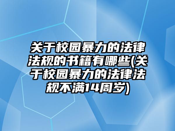 關于校園暴力的法律法規(guī)的書籍有哪些(關于校園暴力的法律法規(guī)不滿14周歲)