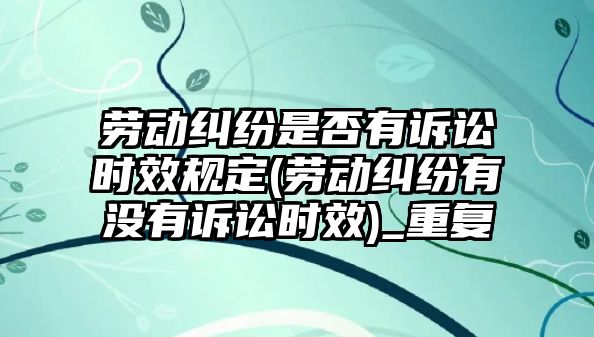 勞動糾紛是否有訴訟時效規定(勞動糾紛有沒有訴訟時效)_重復