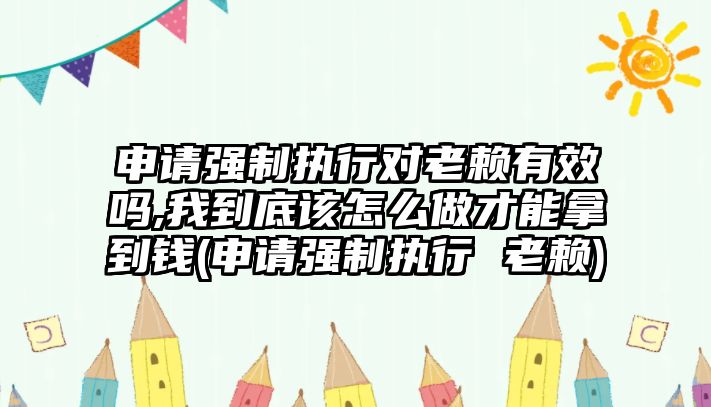 申請強制執行對老賴有效嗎,我到底該怎么做才能拿到錢(申請強制執行 老賴)