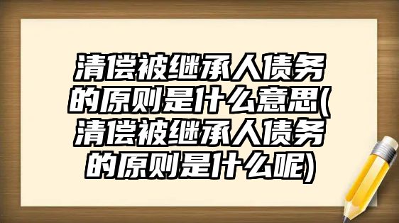 清償被繼承人債務的原則是什么意思(清償被繼承人債務的原則是什么呢)