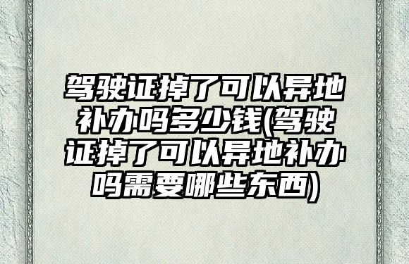 駕駛證掉了可以異地補(bǔ)辦嗎多少錢(駕駛證掉了可以異地補(bǔ)辦嗎需要哪些東西)