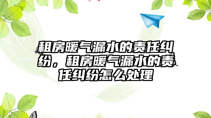 租房暖氣漏水的責任糾紛，租房暖氣漏水的責任糾紛怎么處理