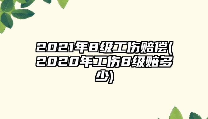 2021年8級(jí)工傷賠償(2020年工傷8級(jí)賠多少)