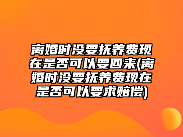 離婚時沒要撫養(yǎng)費現(xiàn)在是否可以要回來(離婚時沒要撫養(yǎng)費現(xiàn)在是否可以要求賠償)