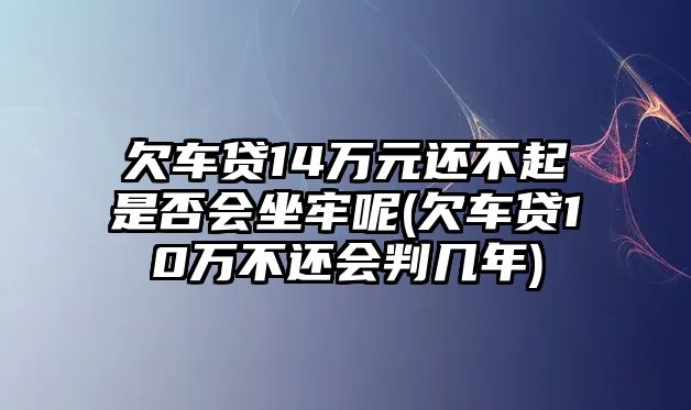 欠車貸14萬(wàn)元還不起是否會(huì)坐牢呢(欠車貸10萬(wàn)不還會(huì)判幾年)