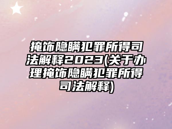 掩飾隱瞞犯罪所得司法解釋2023(關于辦理掩飾隱瞞犯罪所得司法解釋)