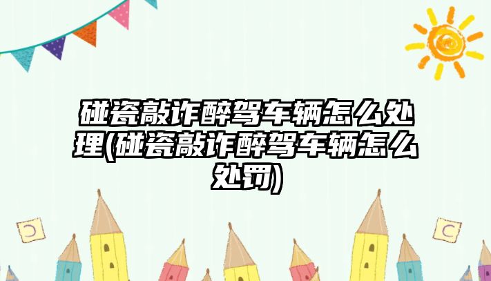 碰瓷敲詐醉駕車輛怎么處理(碰瓷敲詐醉駕車輛怎么處罰)