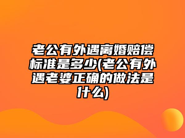 老公有外遇離婚賠償標(biāo)準(zhǔn)是多少(老公有外遇老婆正確的做法是什么)