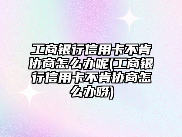 工商銀行信用卡不肯協(xié)商怎么辦呢(工商銀行信用卡不肯協(xié)商怎么辦呀)