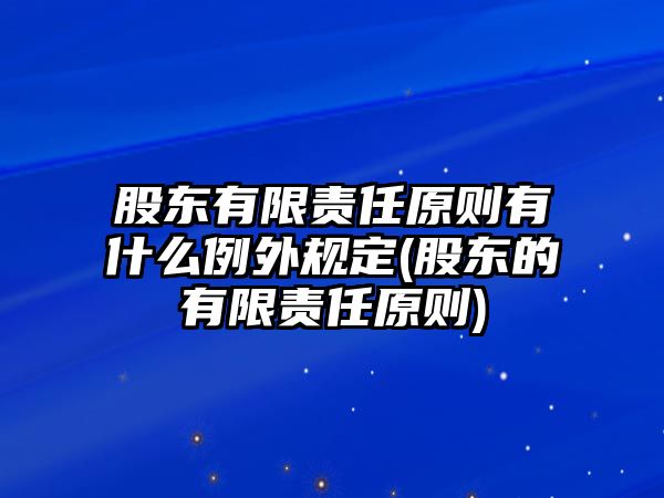 股東有限責(zé)任原則有什么例外規(guī)定(股東的有限責(zé)任原則)