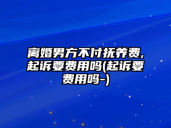 離婚男方不付撫養費,起訴要費用嗎(起訴要費用嗎-)