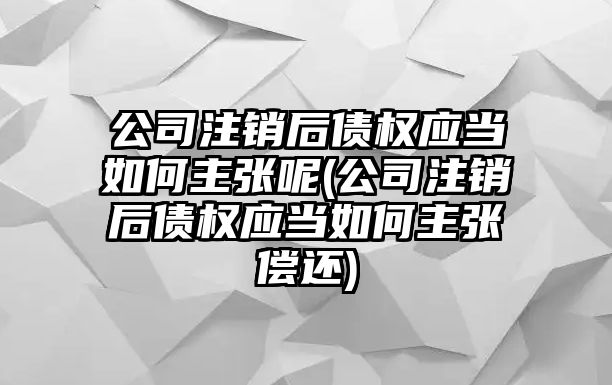 公司注銷后債權應當如何主張呢(公司注銷后債權應當如何主張償還)