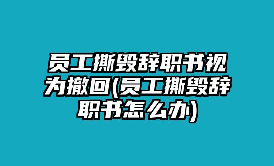 員工撕毀辭職書(shū)視為撤回(員工撕毀辭職書(shū)怎么辦)