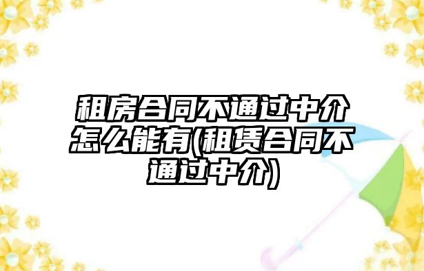 租房合同不通過中介怎么能有(租賃合同不通過中介)