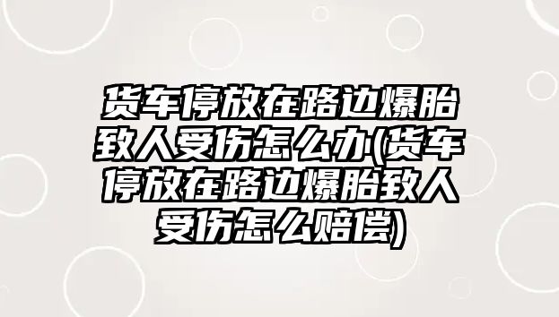 貨車停放在路邊爆胎致人受傷怎么辦(貨車停放在路邊爆胎致人受傷怎么賠償)