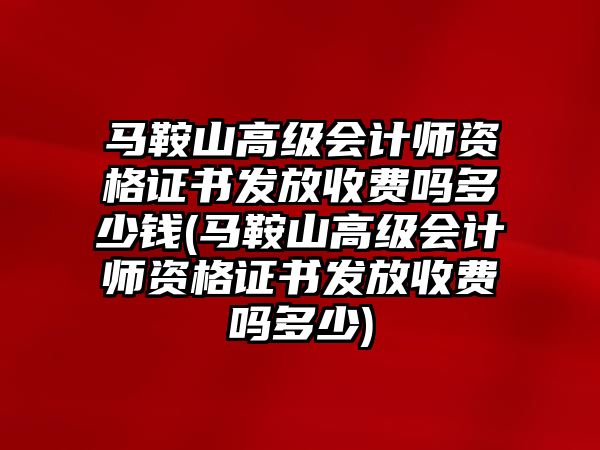 馬鞍山高級會計師資格證書發放收費嗎多少錢(馬鞍山高級會計師資格證書發放收費嗎多少)