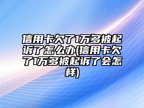 信用卡欠了1萬多被起訴了怎么辦(信用卡欠了1萬多被起訴了會怎樣)