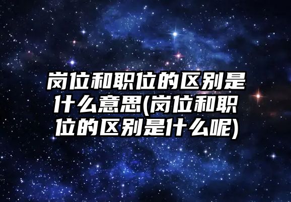 崗位和職位的區(qū)別是什么意思(崗位和職位的區(qū)別是什么呢)