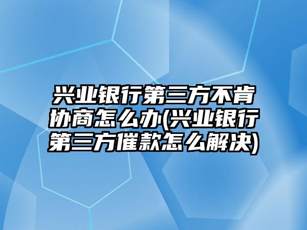 興業銀行第三方不肯協商怎么辦(興業銀行第三方催款怎么解決)