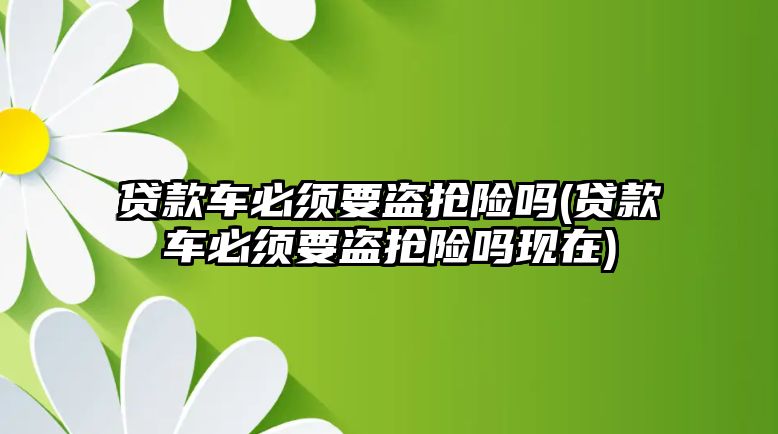 貸款車必須要盜搶險嗎(貸款車必須要盜搶險嗎現在)