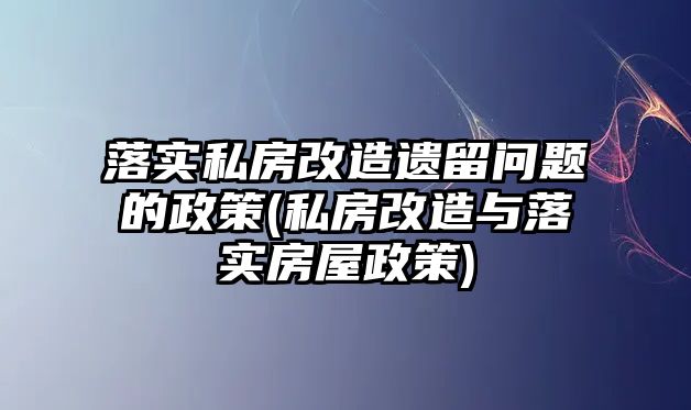 落實私房改造遺留問題的政策(私房改造與落實房屋政策)